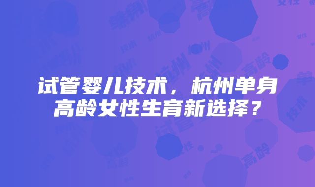 试管婴儿技术，杭州单身高龄女性生育新选择？