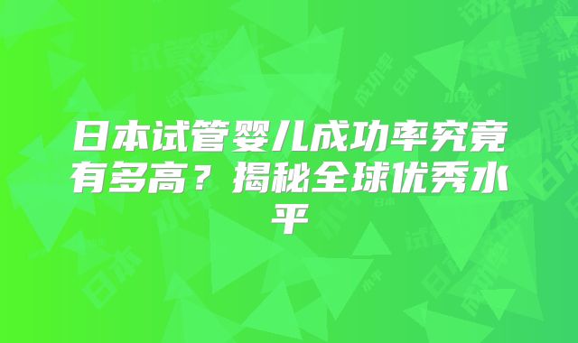 日本试管婴儿成功率究竟有多高？揭秘全球优秀水平