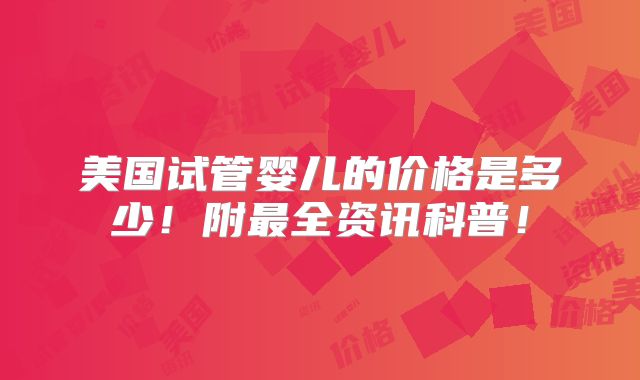 美国试管婴儿的价格是多少！附最全资讯科普！