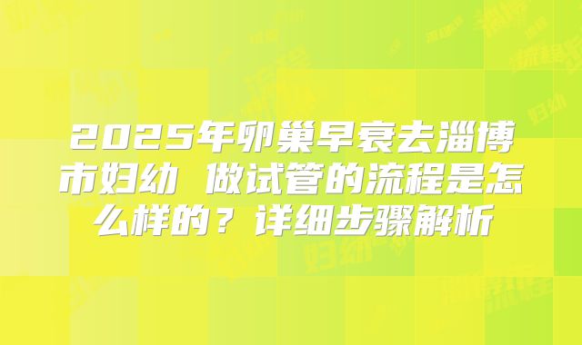 2025年卵巢早衰去淄博市妇幼 做试管的流程是怎么样的?详细步骤解析