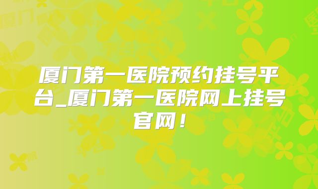 厦门第一医院预约挂号平台_厦门第一医院网上挂号官网！
