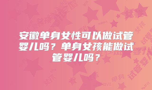 安徽单身女性可以做试管婴儿吗？单身女孩能做试管婴儿吗？