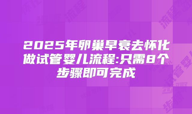 2025年卵巢早衰去怀化做试管婴儿流程:只需8个步骤即可完成