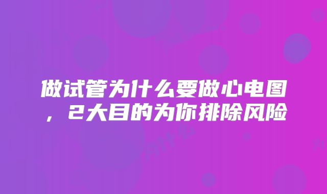 做试管为什么要做心电图，2大目的为你排除风险