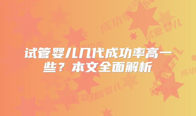 试管婴儿几代成功率高一些？本文全面解析