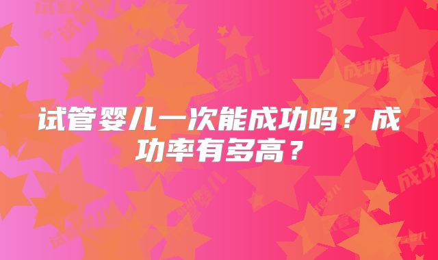 试管婴儿一次能成功吗?成功率有多高?