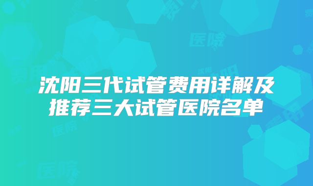 沈阳三代试管费用详解及推荐三大试管医院名单