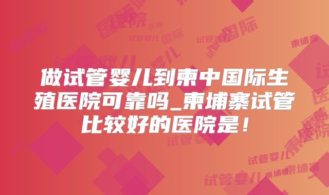 做试管婴儿到柬中国际生殖医院可靠吗_柬埔寨试管比较好的医院是!