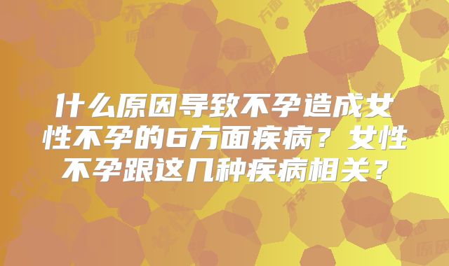 什么原因导致不孕造成女性不孕的6方面疾病？女性不孕跟这几种疾病相关？