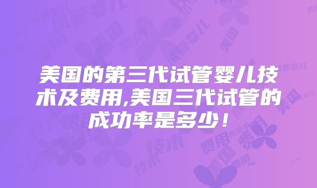美国的第三代试管婴儿技术及费用,美国三代试管的成功率是多少！