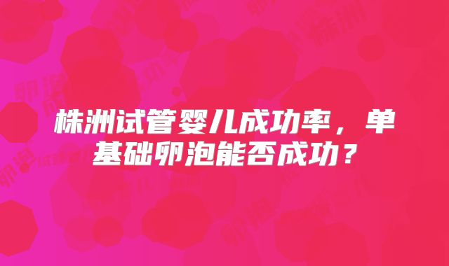 株洲试管婴儿成功率，单基础卵泡能否成功？