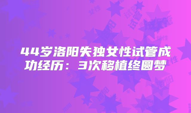 44岁洛阳失独女性试管成功经历：3次移植终圆梦