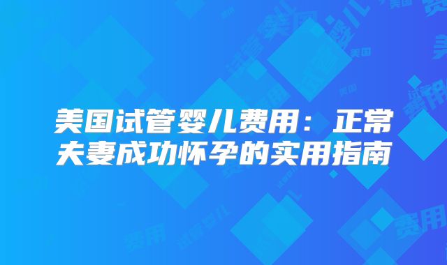 美国试管婴儿费用:正常夫妻成功怀孕的实用指南