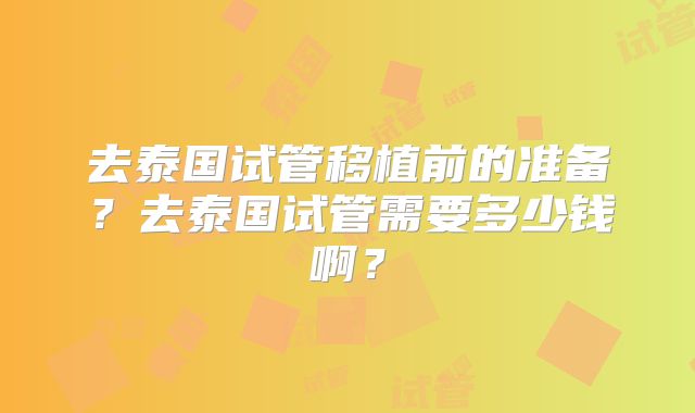 去泰国试管移植前的准备?去泰国试管需要多少钱啊?