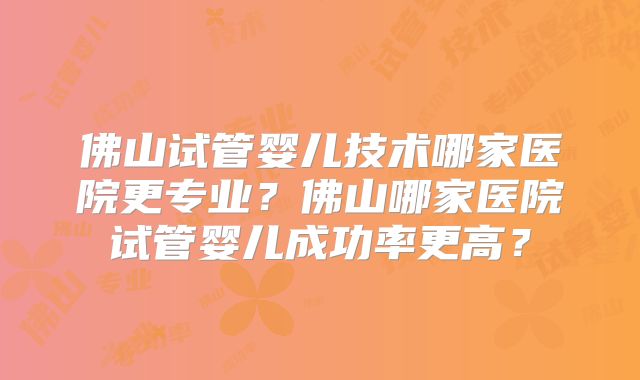 佛山试管婴儿技术哪家医院更专业？佛山哪家医院试管婴儿成功率更高？