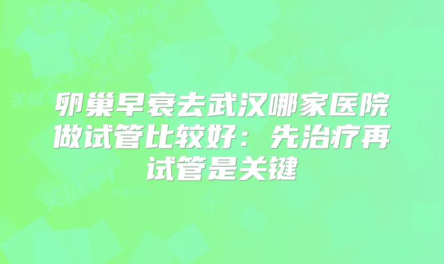 卵巢早衰去武汉哪家医院做试管比较好：先治疗再试管是关键
