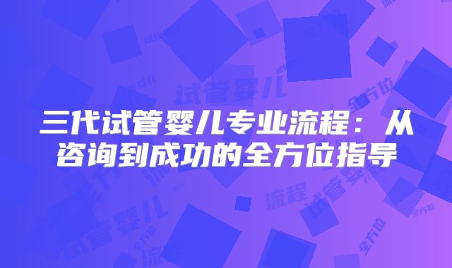 三代试管婴儿专业流程：从咨询到成功的全方位指导