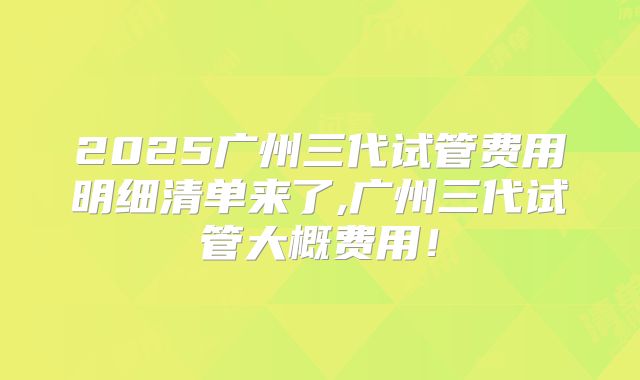 2025广州三代试管费用明细清单来了,广州三代试管大概费用！
