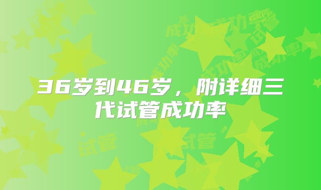 36岁到46岁，附详细三代试管成功率
