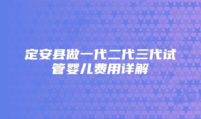 定安县做一代二代三代试管婴儿费用详解