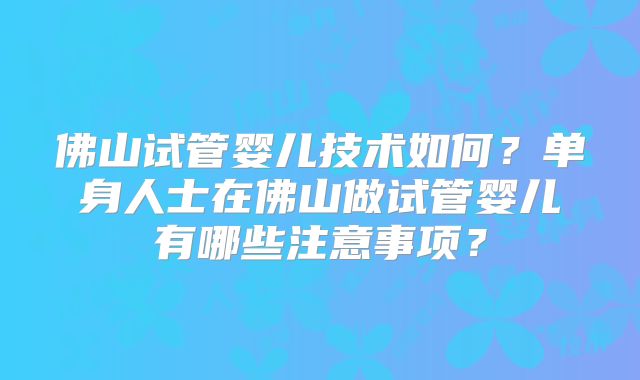 佛山试管婴儿技术如何？单身人士在佛山做试管婴儿有哪些注意事项？