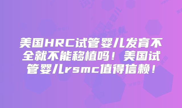 美国HRC试管婴儿发育不全就不能移植吗！美国试管婴儿rsmc值得信赖！