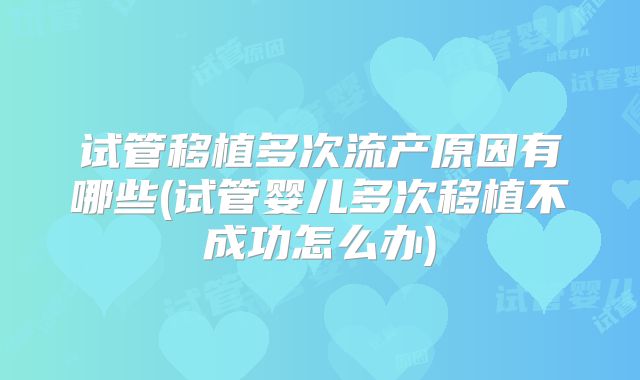 试管移植多次流产原因有哪些(试管婴儿多次移植不成功怎么办)