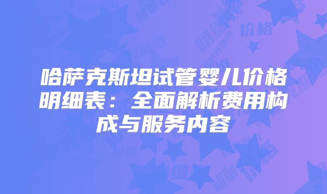 哈萨克斯坦试管婴儿价格明细表：全面解析费用构成与服务内容