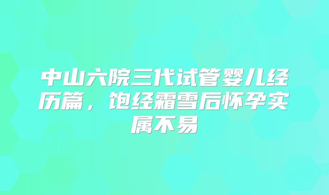 中山六院三代试管婴儿经历篇，饱经霜雪后怀孕实属不易