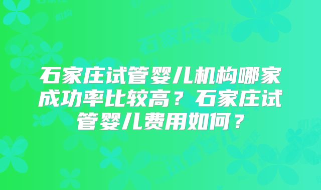 石家庄试管婴儿机构哪家成功率比较高？石家庄试管婴儿费用如何？