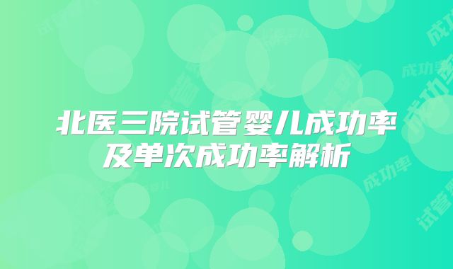 北医三院试管婴儿成功率及单次成功率解析