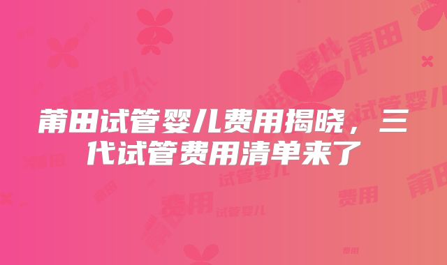 莆田试管婴儿费用揭晓，三代试管费用清单来了