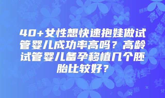 40+女性想快速抱娃做试管婴儿成功率高吗？高龄试管婴儿备孕移植几个胚胎比较好？