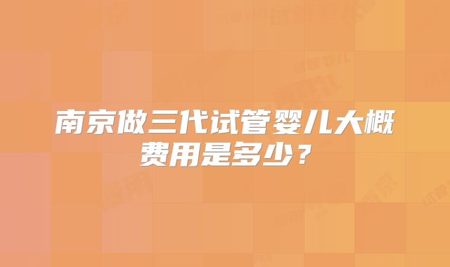 南京做三代试管婴儿大概费用是多少？