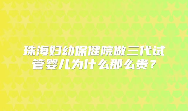 珠海妇幼保健院做三代试管婴儿为什么那么贵？