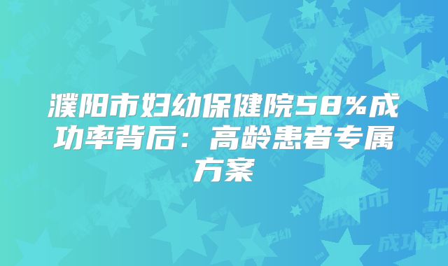 濮阳市妇幼保健院58%成功率背后：高龄患者专属方案