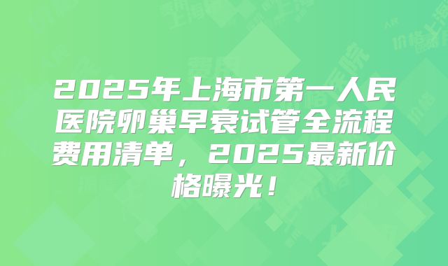 2025年上海市第一人民医院卵巢早衰试管全流程费用清单，2025最新价格曝光！