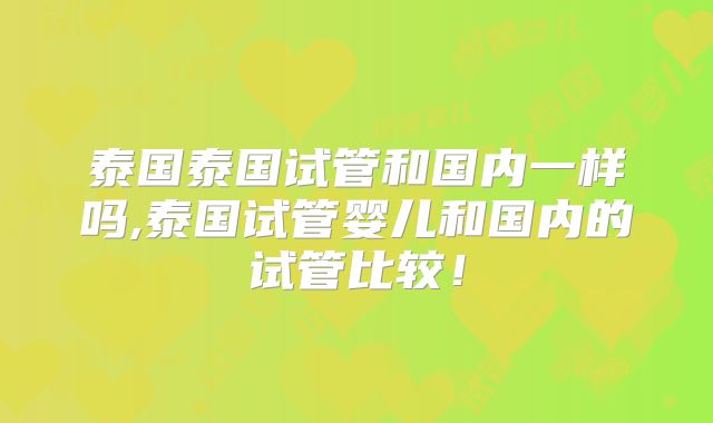 泰国泰国试管和国内一样吗,泰国试管婴儿和国内的试管比较！