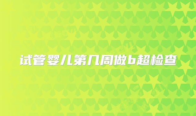 试管婴儿第几周做b超检查