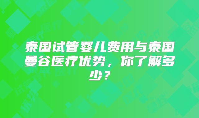 泰国试管婴儿费用与泰国曼谷医疗优势，你了解多少？