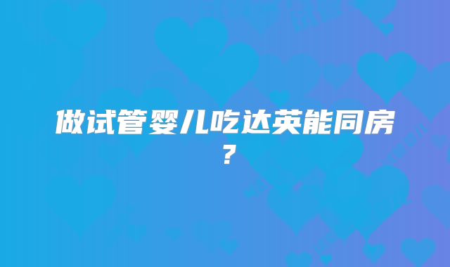 做试管婴儿吃达英能同房?