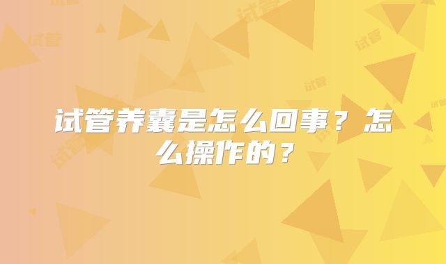 试管养囊是怎么回事？怎么操作的？