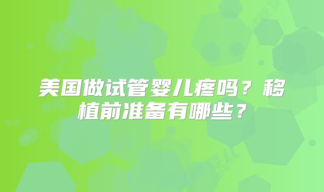 美国做试管婴儿疼吗？移植前准备有哪些？