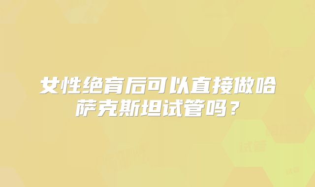 女性绝育后可以直接做哈萨克斯坦试管吗？