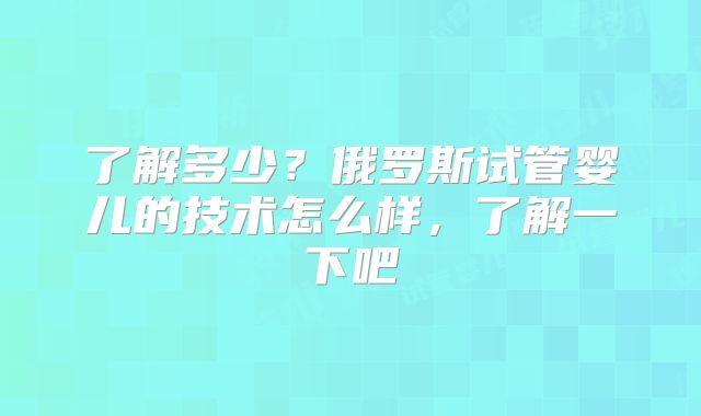 了解多少？俄罗斯试管婴儿的技术怎么样，了解一下吧