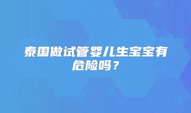 泰国做试管婴儿生宝宝有危险吗?