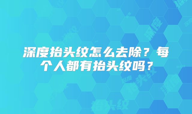 深度抬头纹怎么去除?每个人都有抬头纹吗?