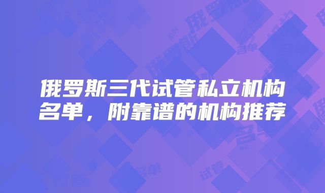 俄罗斯三代试管私立机构名单，附靠谱的机构推荐