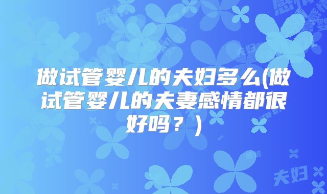 做试管婴儿的夫妇多么(做试管婴儿的夫妻感情都很好吗?)