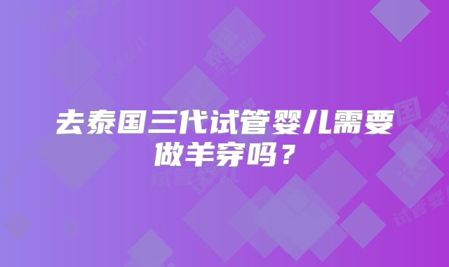 去泰国三代试管婴儿需要做羊穿吗？